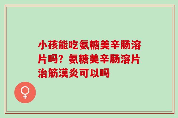 小孩能吃氨糖美辛肠溶片吗？氨糖美辛肠溶片治筋漠炎可以吗