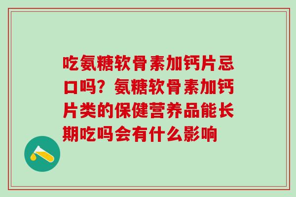 吃氨糖软骨素加钙片忌口吗？氨糖软骨素加钙片类的保健营养品能长期吃吗会有什么影响