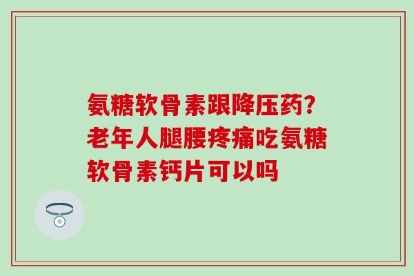 氨糖软骨素跟药？老年人腿腰吃氨糖软骨素钙片可以吗