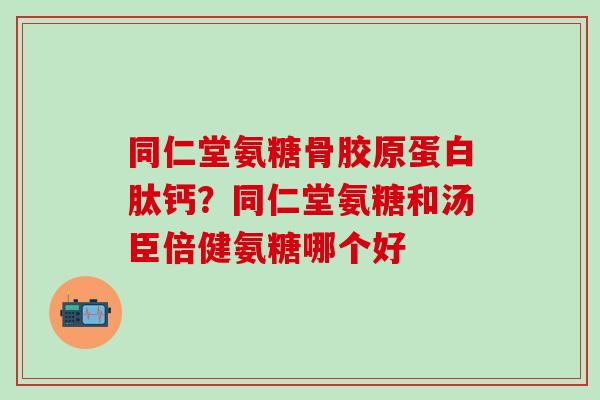 同仁堂氨糖骨胶原蛋白肽钙？同仁堂氨糖和汤臣倍健氨糖哪个好