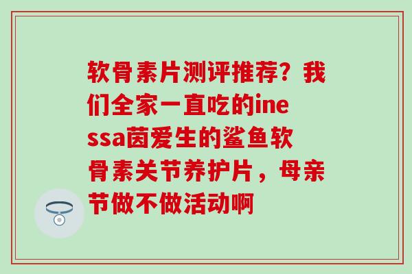 软骨素片测评推荐？我们全家一直吃的inessa茵爱生的鲨鱼软骨素关节养护片，母亲节做不做活动啊
