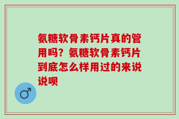 氨糖软骨素钙片真的管用吗？氨糖软骨素钙片到底怎么样用过的来说说呗