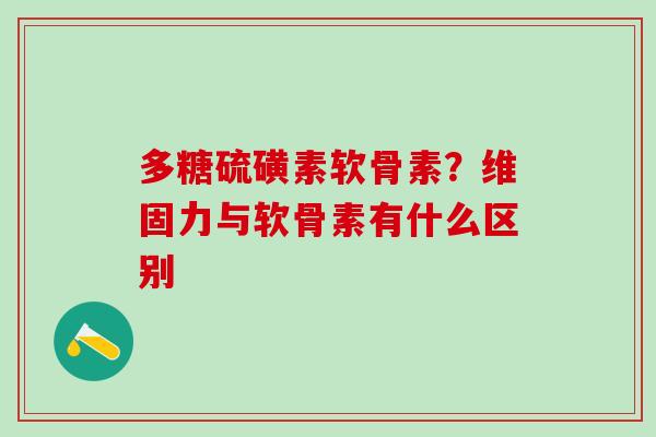 多糖硫磺素软骨素？维固力与软骨素有什么区别