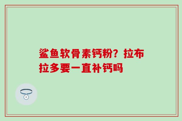 鲨鱼软骨素钙粉？拉布拉多要一直补钙吗