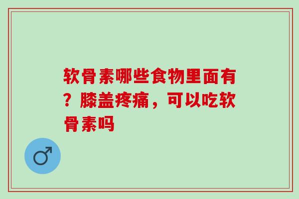 软骨素哪些食物里面有?膝盖,可以吃软骨素吗 软骨素哪些食物里面有?膝盖,可以吃软骨素吗