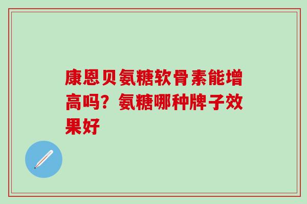 康恩贝氨糖软骨素能增高吗？氨糖哪种牌子效果好