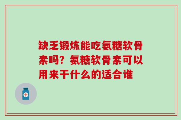 缺乏锻炼能吃氨糖软骨素吗？氨糖软骨素可以用来干什么的适合谁
