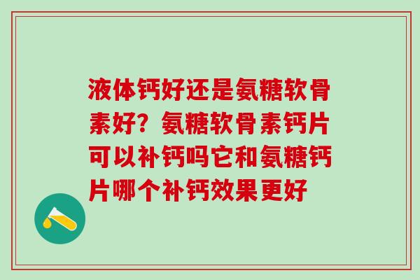 液体钙好还是氨糖软骨素好?氨糖软骨素钙片可以补钙吗它和氨糖钙片哪个补钙效果更好 液体钙好还是氨糖软骨素好?氨糖软骨素钙片可以补钙吗它和氨糖钙片哪个补钙效果更好