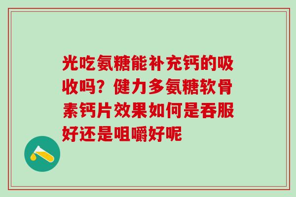 光吃氨糖能补充钙的吸收吗？健力多氨糖软骨素钙片效果如何是吞服好还是咀嚼好呢