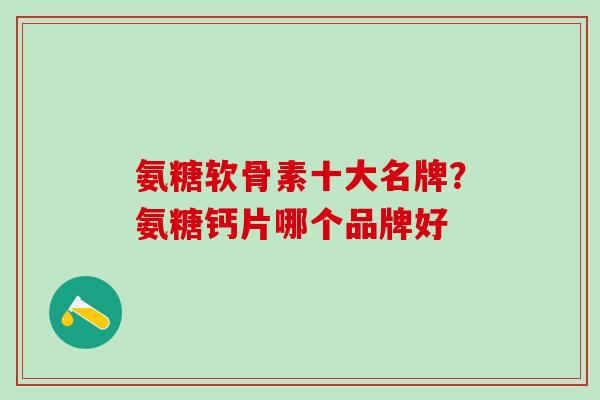 氨糖软骨素十大名牌？氨糖钙片哪个品牌好