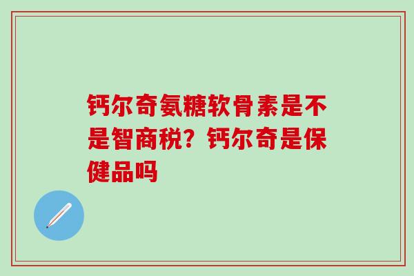 钙尔奇氨糖软骨素是不是智商税？钙尔奇是保健品吗