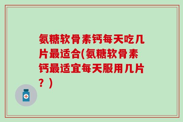 氨糖软骨素钙每天吃几片最适合(氨糖软骨素钙最适宜每天服用几片？)