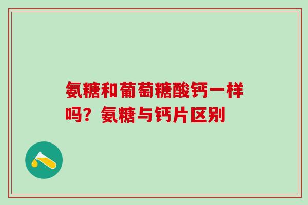 氨糖和葡萄糖酸钙一样吗？氨糖与钙片区别