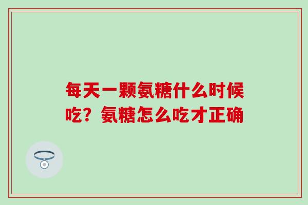 每天一颗氨糖什么时候吃？氨糖怎么吃才正确
