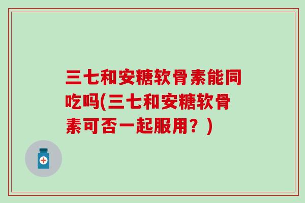三七和安糖软骨素能同吃吗(三七和安糖软骨素可否一起服用?) 三七和安糖软骨素能同吃吗(三七和安糖软骨素可否一起服用?)