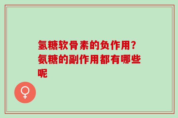 氢糖软骨素的负作用？氨糖的副作用都有哪些呢