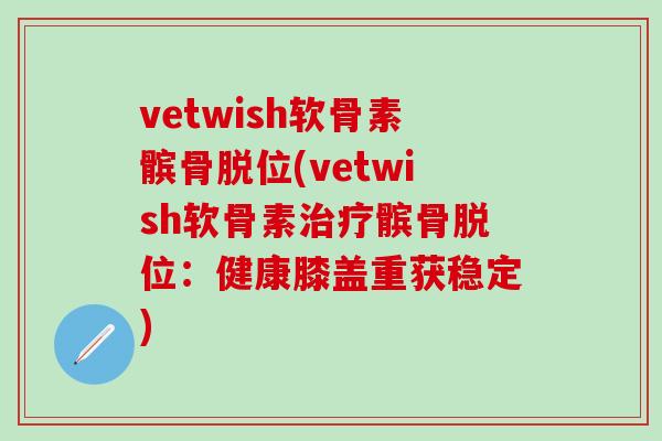 vetwish软骨素髌骨脱位(vetwish软骨素治疗髌骨脱位：健康膝盖重获稳定)