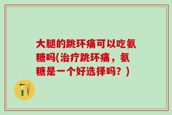 大腿的跳环痛可以吃氨糖吗(跳环痛,氨糖是一个好选择吗?) 大腿的跳环痛可以吃氨糖吗(跳环痛,氨糖是一个好选择吗?)