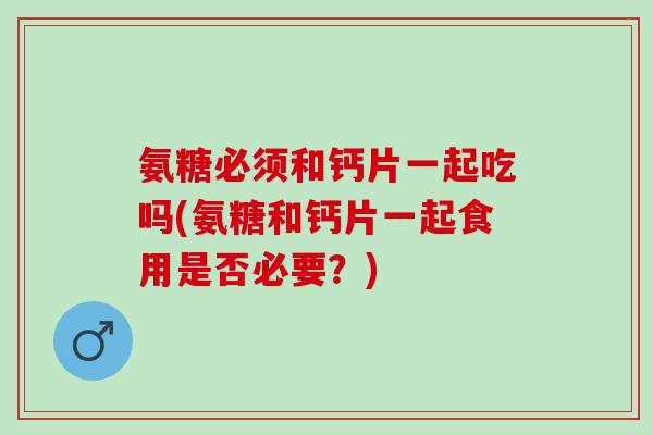 氨糖必须和钙片一起吃吗(氨糖和钙片一起食用是否必要？)