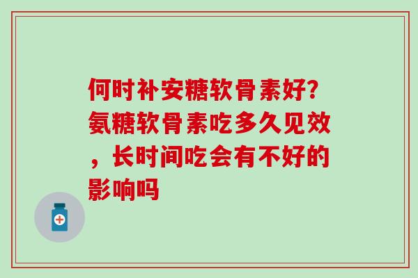 何时补安糖软骨素好？氨糖软骨素吃多久见效，长时间吃会有不好的影响吗