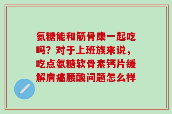 氨糖能和筋骨康一起吃吗？对于上班族来说，吃点氨糖软骨素钙片缓解肩痛腰酸问题怎么样