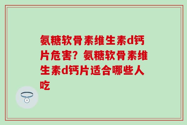 氨糖软骨素维生素d钙片危害？氨糖软骨素维生素d钙片适合哪些人吃