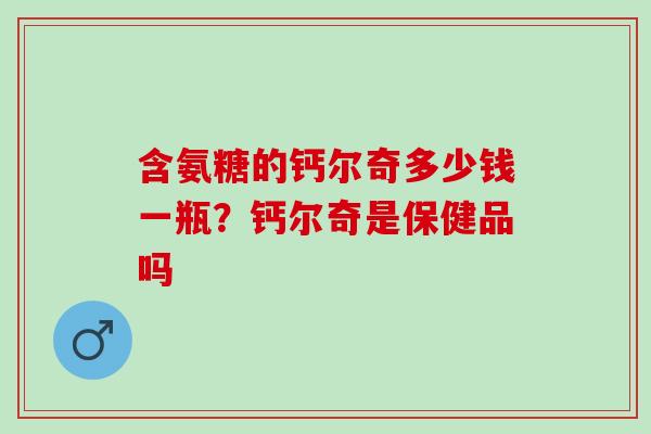含氨糖的钙尔奇多少钱一瓶？钙尔奇是保健品吗