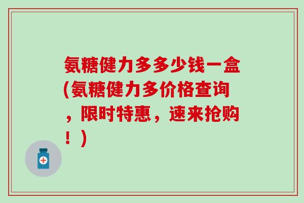 氨糖健力多多少钱一盒(氨糖健力多价格查询，限时特惠，速来抢购！)