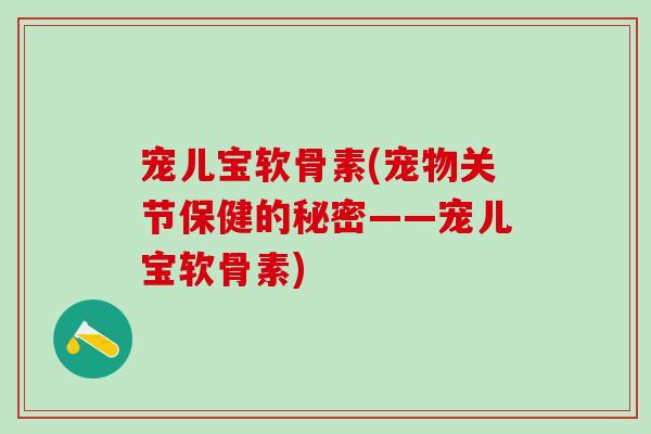 宠儿宝软骨素(宠物关节保健的秘密——宠儿宝软骨素)