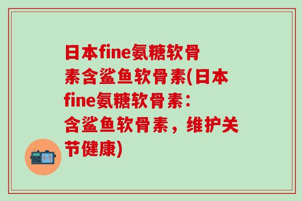 日本fine氨糖软骨素含鲨鱼软骨素(日本fine氨糖软骨素：含鲨鱼软骨素，维护关节健康)