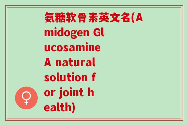 氨糖软骨素英文名(Amidogen Glucosamine A natural solution for joint health)