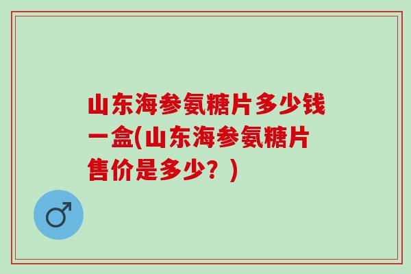 山东海参氨糖片多少钱一盒(山东海参氨糖片售价是多少？)