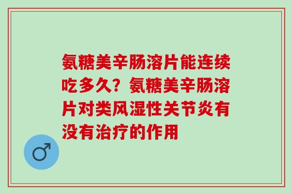 氨糖美辛肠溶片能连续吃多久？氨糖美辛肠溶片对类风湿性关节炎有没有治疗的作用