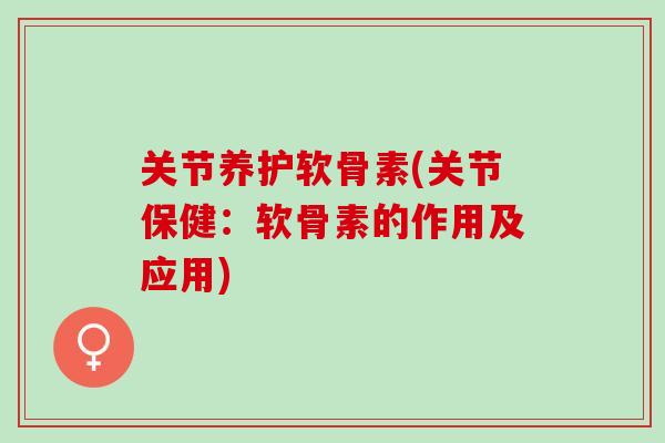 关节养护软骨素(关节保健：软骨素的作用及应用)