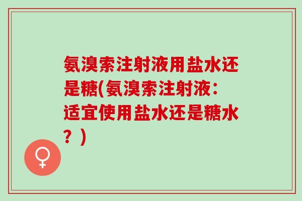 氨溴索注射液用盐水还是糖(氨溴索注射液：适宜使用盐水还是糖水？)