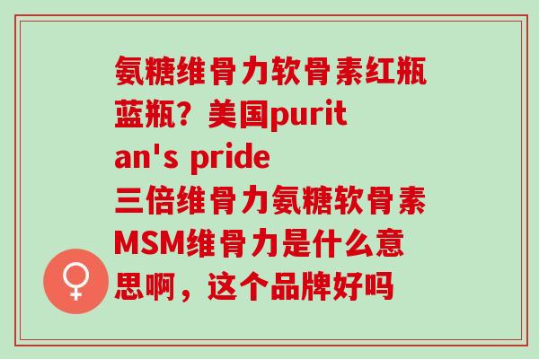 氨糖维骨力软骨素红瓶蓝瓶？美国puritan's pride三倍维骨力氨糖软骨素MSM维骨力是什么意思啊，这个品牌好吗