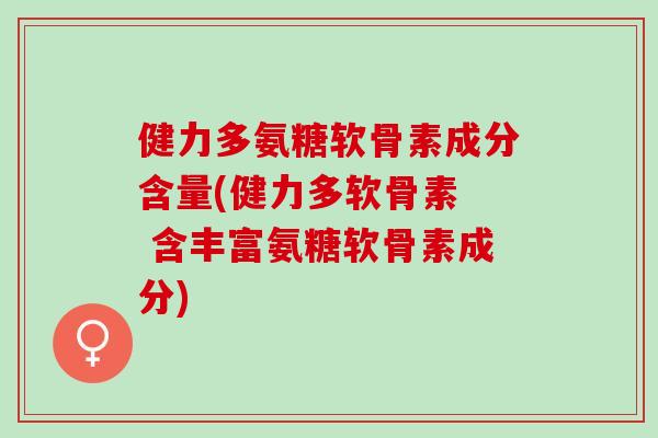 健力多氨糖软骨素成分含量(健力多软骨素  含丰富氨糖软骨素成分)