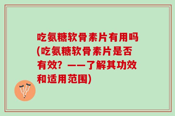 吃氨糖软骨素片有用吗(吃氨糖软骨素片是否有效？——了解其功效和适用范围)
