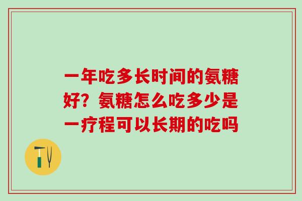 一年吃多长时间的氨糖好？氨糖怎么吃多少是一疗程可以长期的吃吗