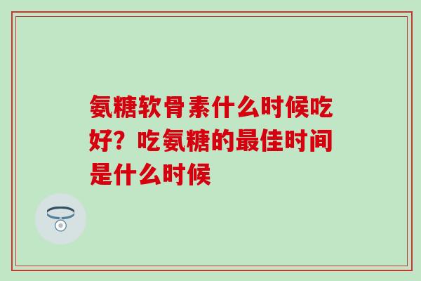氨糖软骨素什么时候吃好？吃氨糖的最佳时间是什么时候