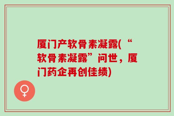 厦门产软骨素凝露(“软骨素凝露”问世，厦门药企再创佳绩)