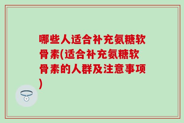 哪些人适合补充氨糖软骨素(适合补充氨糖软骨素的人群及注意事项)
