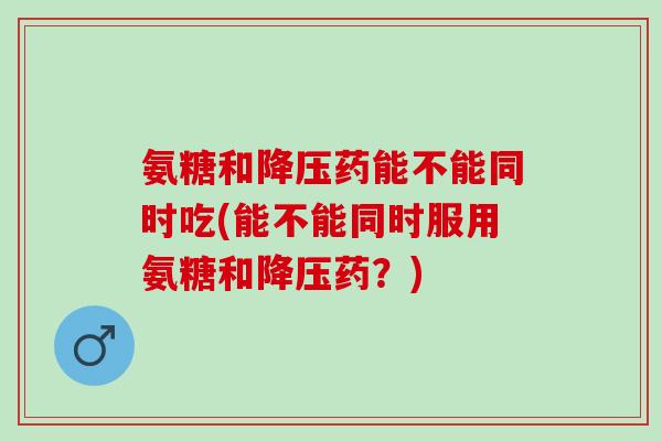 氨糖和药能不能同时吃(能不能同时服用氨糖和药？)