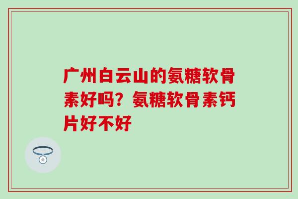 广州白云山的氨糖软骨素好吗？氨糖软骨素钙片好不好