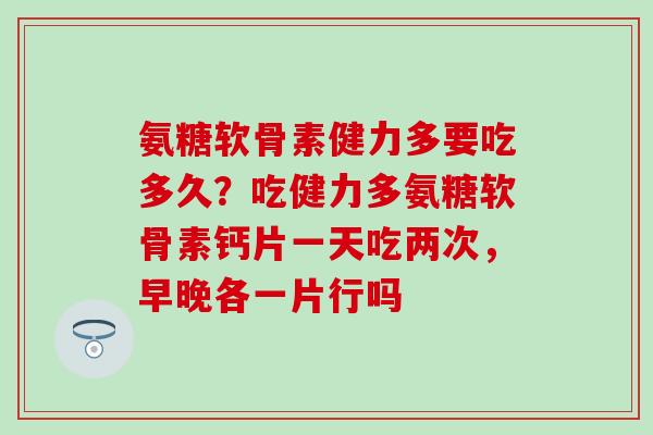 氨糖软骨素健力多要吃多久？吃健力多氨糖软骨素钙片一天吃两次，早晚各一片行吗
