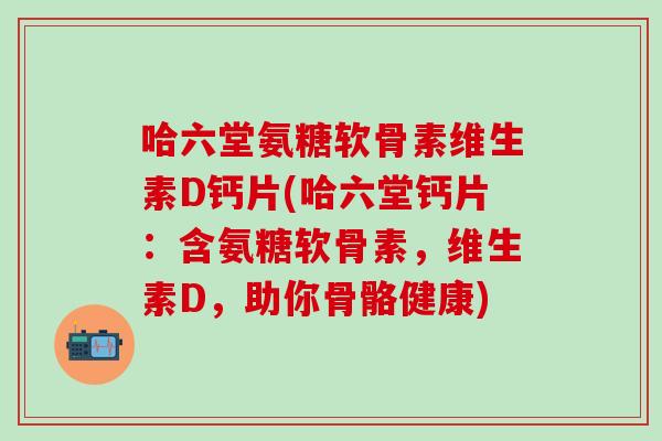 哈六堂氨糖软骨素维生素D钙片(哈六堂钙片：含氨糖软骨素，维生素D，助你骨骼健康)