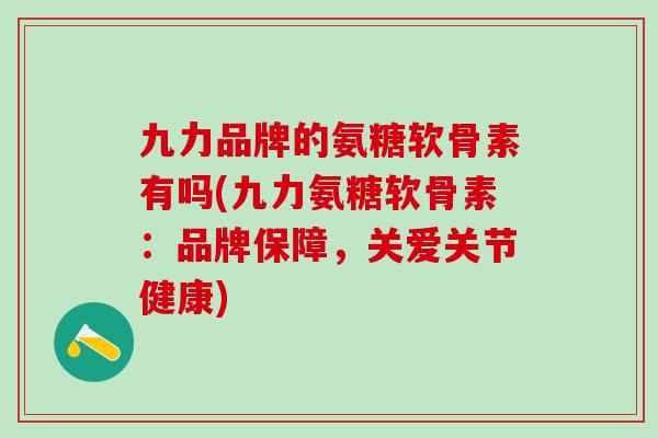 九力品牌的氨糖软骨素有吗(九力氨糖软骨素：品牌保障，关爱关节健康)
