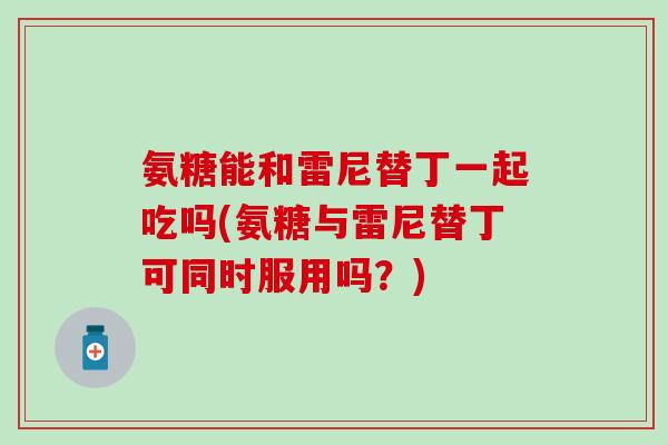 氨糖能和雷尼替丁一起吃吗(氨糖与雷尼替丁可同时服用吗？)