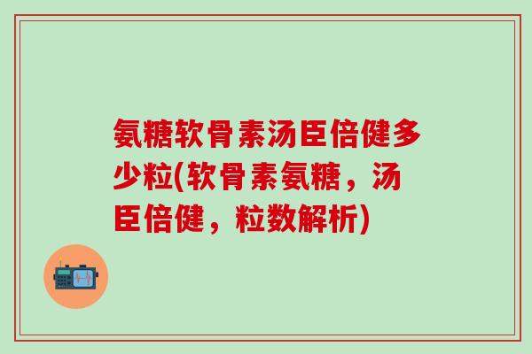 氨糖软骨素汤臣倍健多少粒(软骨素氨糖，汤臣倍健，粒数解析)