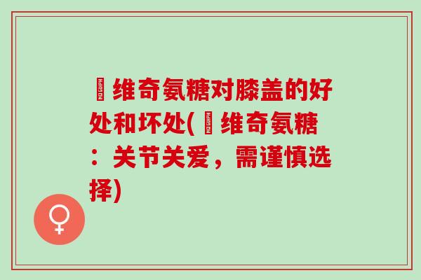 栢维奇氨糖对膝盖的好处和坏处(栢维奇氨糖：关节关爱，需谨慎选择)